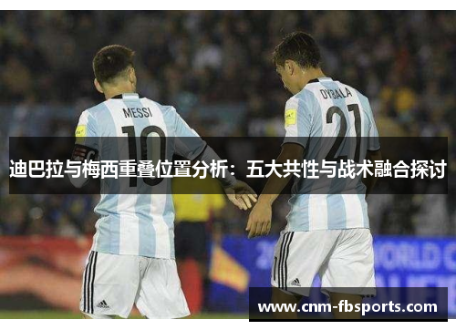 迪巴拉与梅西重叠位置分析:五大共性与战术融合探讨 迪巴拉与梅西重叠位置分析:五大共性与战术融合探讨
