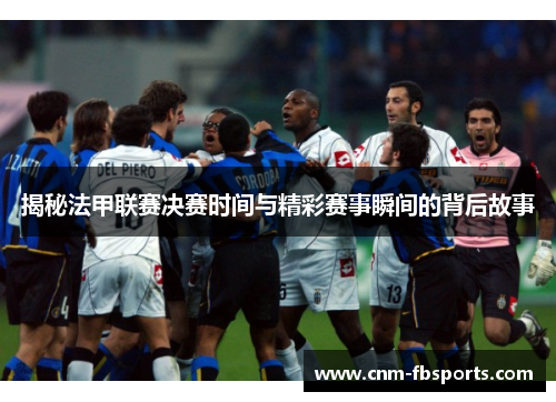 揭秘法甲联赛决赛时间与精彩赛事瞬间的背后故事 揭秘法甲联赛决赛时间与精彩赛事瞬间的背后故事