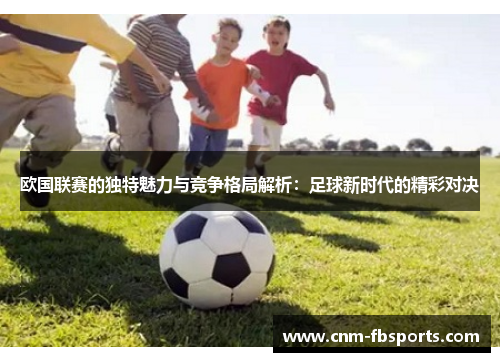 欧国联赛的独特魅力与竞争格局解析:足球新时代的精彩对决 欧国联赛的独特魅力与竞争格局解析:足球新时代的精彩对决