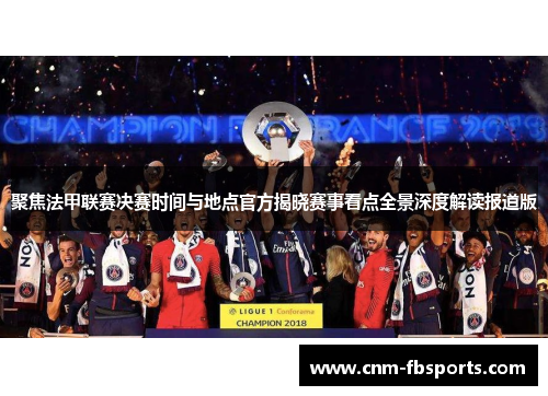 聚焦法甲联赛决赛时间与地点官方揭晓赛事看点全景深度解读报道版 聚焦法甲联赛决赛时间与地点官方揭晓赛事看点全景深度解读报道版