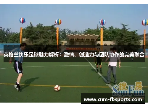 英格兰快乐足球魅力解析:激情、创造力与团队协作的完美融合 英格兰快乐足球魅力解析:激情、创造力与团队协作的完美融合