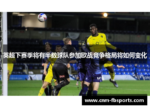 英超下赛季将有半数球队参加欧战竞争格局将如何变化