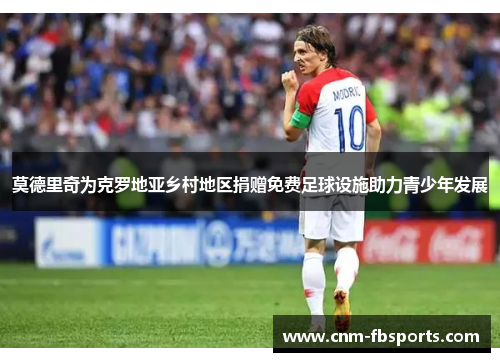 莫德里奇为克罗地亚乡村地区捐赠免费足球设施助力青少年发展 莫德里奇为克罗地亚乡村地区捐赠免费足球设施助力青少年发展