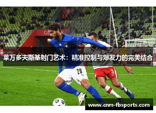 莱万多夫斯基射门艺术:精准控制与爆发力的完美结合 莱万多夫斯基射门艺术:精准控制与爆发力的完美结合