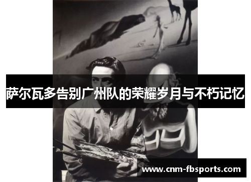 萨尔瓦多告别广州队的荣耀岁月与不朽记忆