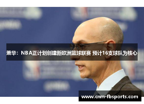 萧华:NBA正计划创建新欧洲篮球联赛 预计16支球队为核心 萧华:NBA正计划创建新欧洲篮球联赛 预计16支球队为核心