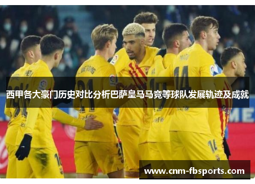 西甲各大豪门历史对比分析巴萨皇马马竞等球队发展轨迹及成就 西甲各大豪门历史对比分析巴萨皇马马竞等球队发展轨迹及成就