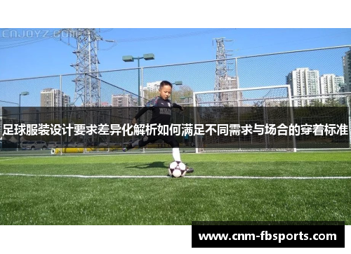 足球服装设计要求差异化解析如何满足不同需求与场合的穿着标准 足球服装设计要求差异化解析如何满足不同需求与场合的穿着标准