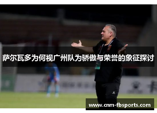 萨尔瓦多为何视广州队为骄傲与荣誉的象征探讨 萨尔瓦多为何视广州队为骄傲与荣誉的象征探讨