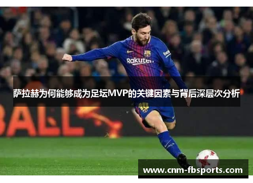 萨拉赫为何能够成为足坛MVP的关键因素与背后深层次分析 萨拉赫为何能够成为足坛MVP的关键因素与背后深层次分析