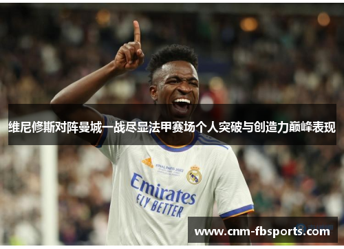维尼修斯对阵曼城一战尽显法甲赛场个人突破与创造力巅峰表现