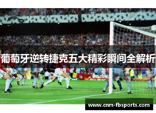 葡萄牙逆转捷克五大精彩瞬间全解析 葡萄牙逆转捷克五大精彩瞬间全解析