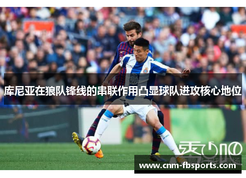 库尼亚在狼队锋线的串联作用凸显球队进攻核心地位 库尼亚在狼队锋线的串联作用凸显球队进攻核心地位