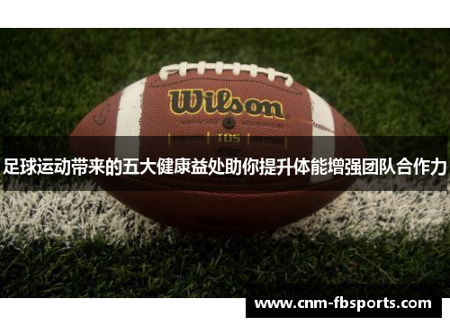 足球运动带来的五大健康益处助你提升体能增强团队合作力 足球运动带来的五大健康益处助你提升体能增强团队合作力