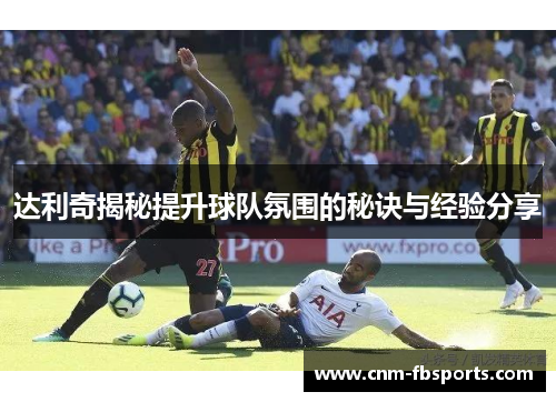 达利奇揭秘提升球队氛围的秘诀与经验分享 达利奇揭秘提升球队氛围的秘诀与经验分享