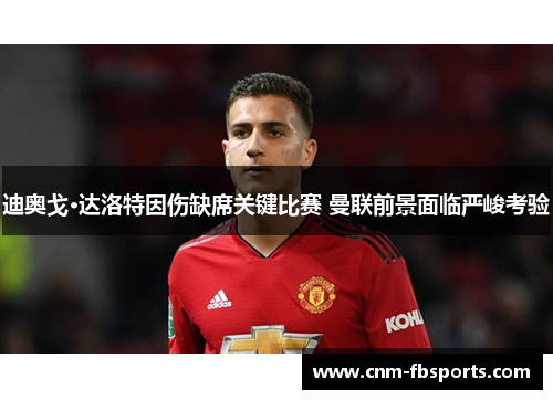 迪奥戈·达洛特因伤缺席关键比赛 曼联前景面临严峻考验 迪奥戈·达洛特因伤缺席关键比赛 曼联前景面临严峻考验
