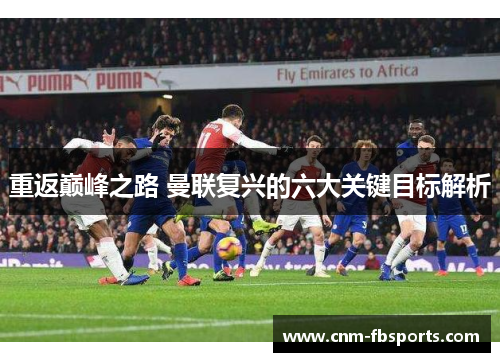 重返巅峰之路 曼联复兴的六大关键目标解析 重返巅峰之路 曼联复兴的六大关键目标解析