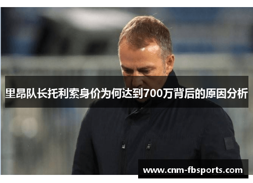 里昂队长托利索身价为何达到700万背后的原因分析 里昂队长托利索身价为何达到700万背后的原因分析
