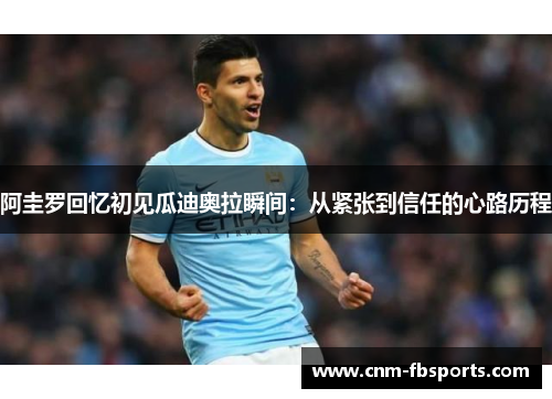 阿圭罗回忆初见瓜迪奥拉瞬间:从紧张到信任的心路历程 阿圭罗回忆初见瓜迪奥拉瞬间:从紧张到信任的心路历程