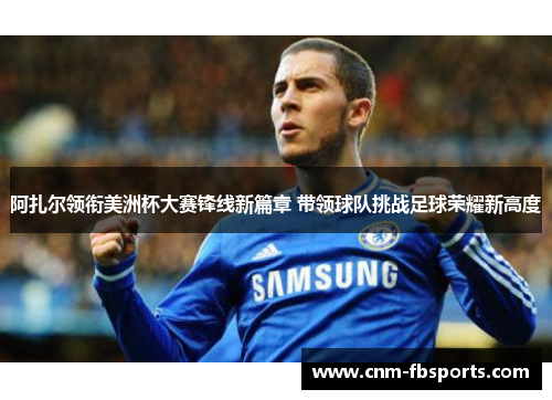 阿扎尔领衔美洲杯大赛锋线新篇章 带领球队挑战足球荣耀新高度 阿扎尔领衔美洲杯大赛锋线新篇章 带领球队挑战足球荣耀新高度