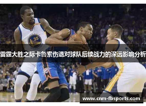 雷霆大胜之际卡鲁索伤退对球队后续战力的深远影响分析 雷霆大胜之际卡鲁索伤退对球队后续战力的深远影响分析