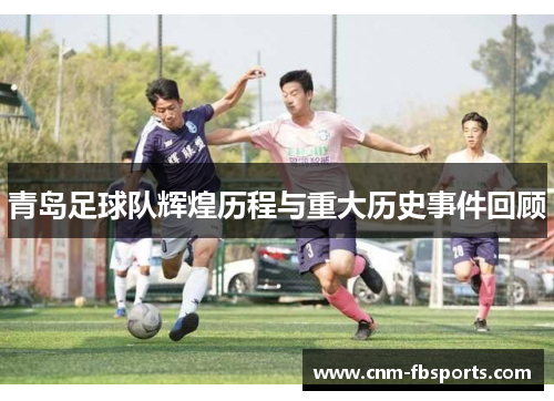 青岛足球队辉煌历程与重大历史事件回顾 青岛足球队辉煌历程与重大历史事件回顾