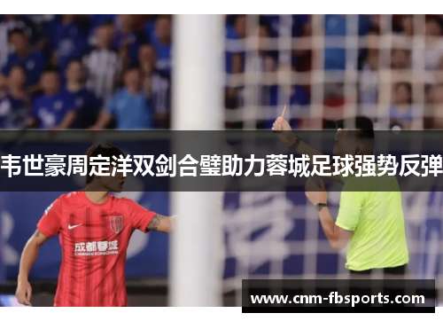 韦世豪周定洋双剑合璧助力蓉城足球强势反弹 韦世豪周定洋双剑合璧助力蓉城足球强势反弹